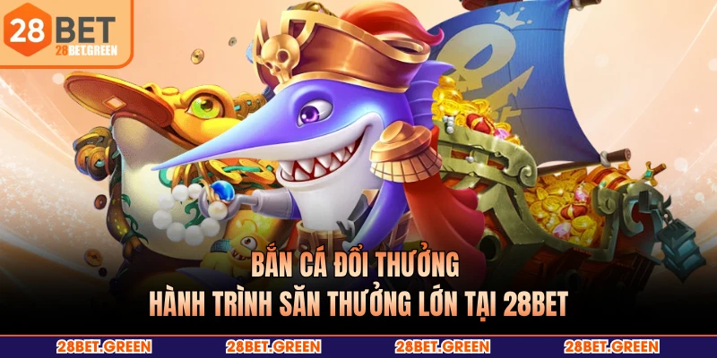 Bắn Cá Đổi Thưởng - Hành Trình Săn Thưởng Lớn Tại 28BET