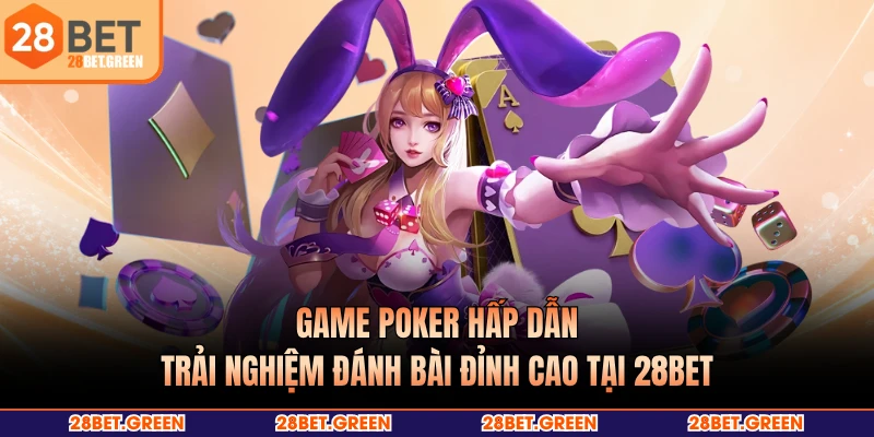 Game Poker Hấp Dẫn, Trải Nghiệm Đánh Bài Đỉnh Cao Tại 28BET
